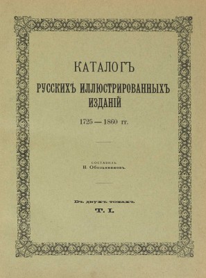 Обольянинов Н.А. Каталог русских иллюстрированных изданий. 1725-1860 гг. [В 2 т.]. Т. 1-2. М., 1914-1915.